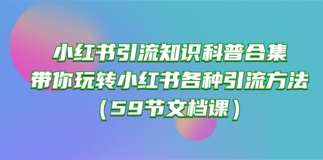 （10223期）小红书引流知识科普合集，带你玩转小红书各种引流方法（59节文档课）-黎夏颜网络